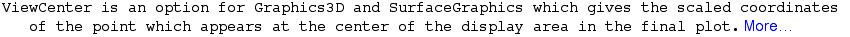 ViewCenter is an option for Graphics3D and SurfaceGraphics which gives the scaled coordinates of the point which appears at the center of the display area in the final plot. More…