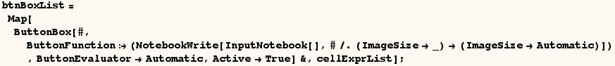 btnBoxList = Map[ButtonBox[#, ButtonFunction (NotebookWrite[In ... utomatic)]) , ButtonEvaluatorAutomatic, ActiveTrue] &, cellExprList] ;