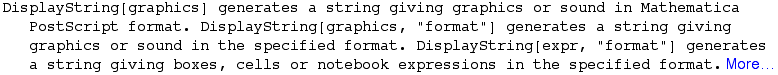 DisplayString[graphics] generates a string giving graphics or sound in Mathematica PostScript  ... enerates a string giving boxes, cells or notebook expressions in the specified format. More…