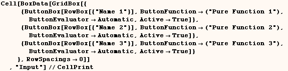 Cell[BoxData[GridBox[{ {ButtonBox[RowBox[{"Name 1"}], ButtonFunction ... ic, ActiveTrue]} }, RowSpacings0]] , "Input"]//CellPrint