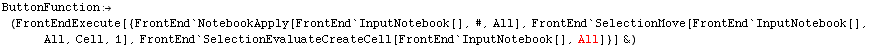 ButtonFunction (FrontEndExecute[{FrontEnd`NotebookApply[FrontEnd`InputNotebook[], #, A ... ook[], All, Cell, 1], FrontEnd`SelectionEvaluateCreateCell[FrontEnd`InputNotebook[], All]}] &)