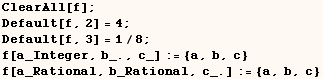 ClearAll[f] ; Default[f, 2] = 4 ; Default[f, 3] = 1/8 ; f[a_Integer, b_., c_] := {a, b, c} f[a_Rational, b_Rational, c_.] := {a, b, c} 