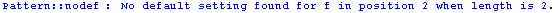 Pattern :: nodef : No default setting found for f in position 2 when length is 2 .