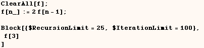 ClearAll[f] ; f[n_] := 2 f[n - 1] ;     Block[{$RecursionLimit = 25, $IterationLimit = 100},     f[3]   ] 