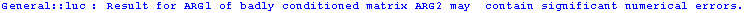 General :: luc : Result for ARG1 of badly conditioned matrix ARG2 may  contain significant numerical errors.