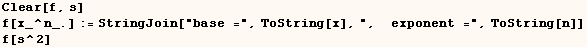 Clear[f, s]  f[x_^n_.] := StringJoin["base =", ToString[x], ",  exponent =", ToString[n]]  f[s^2] 