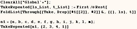 ClearAll["Global`*"] ;  TakeRepeated[ls_List, t_List] := First/@Rest[  F ... br />    a1 = {a, b, c, d, e, f, g, h, i, j, k, l, m} ;    TakeRepeated[a1, {2, 3, 4, 1}] 