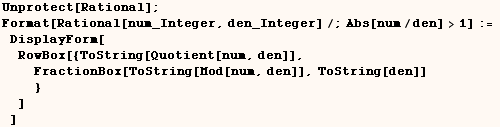 Unprotect[Rational] ;    Format[Rational[num_Integer, den_Integer]/;Abs[num/den] >1] := ...  den]], FractionBox[ToString[Mod[num, den]], ToString[den]] } ] ] 