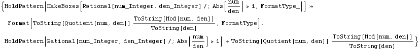 {HoldPattern[MakeBoxes[Rational[num_Integer, den_Integer]/;Abs[num/den] >1, FormatType_]] & ... ]/;Abs[num/den] >1] ToString[Quotient[num, den]] ToString[Mod[num, den]]/ToString[den]}