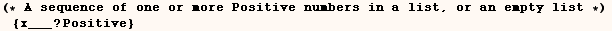 (* A sequence of one or more Positive numbers in a list, or an empty list *) {x___ ? Positive} 