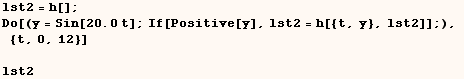 lst2 = h[] ;  Do[(y = Sin[20. t] ; If[Positive[y], lst2 = h[{t, y}, lst2]] ;),  {t, 0, 12}]   lst2 