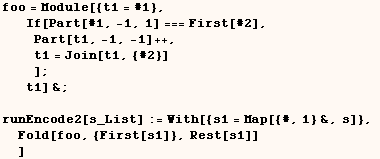 foo = Module[{t1 = #1}, If[Part[#1, -1, 1] === First[#2], Part[t1, -1, -1] ++, ... 2[s_List] := With[{s1 = Map[{#, 1} &, s]}, Fold[foo, {First[s1]}, Rest[s1]] ] 