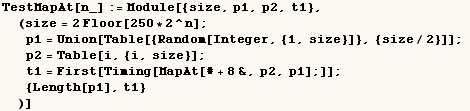 TestMapAt[n_] := Module[{size, p1, p2, t1},  (size = 2 Floor[250 * 2^n] ; p1 = ... ] ; t1 = First[Timing[MapAt[# + 8&, p2, p1] ;]] ;  {Length[p1], t1} )]