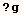 ? g