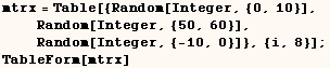 mtrx = Table[{Random[Integer, {0, 10}],       Random[Integer, {50, 60}],       Random[Integer, {-10, 0}]}, {i, 8}] ;    TableForm[mtrx] 