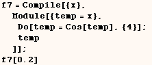 f7 = Compile[{x}, Module[{temp = x}, Do[temp = Cos[temp], {4}] ; temp]] ; f7[0.2] 