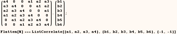 (a4   0    0    a1   a2   a3) . (b1) ;   a3   a4   0    0    a1   a2     b2   a2   a3   a4   0 ...    b6  Flatten[%] === ListCorrelate[{a1, a2, a3, a4}, {b1, b2, b3, b4, b5, b6}, {-1, -1}] 