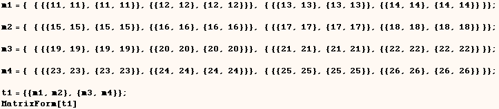 m1 = {   { {{11, 11}, {11, 11}}, {{12, 12}, {12, 12}}}, { {{13, 13}, {13, 13}}, {{14, 14}, {14 ... , {{26, 26}, {26, 26}} }} ;   t1 = {{m1, m2}, {m3, m4}} ;  MatrixForm[t1] 