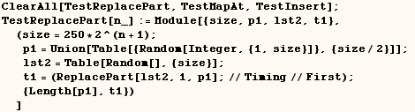 ClearAll[TestReplacePart, TestMapAt, TestInsert] ;  TestReplacePart[n_] := Module[{siz ... ; t1 = (ReplacePart[lst2, 1, p1] ;//Timing//First) ;  {Length[p1], t1}) ] 