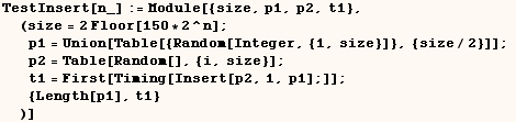 TestInsert[n_] := Module[{size, p1, p2, t1},  (size = 2 Floor[150 * 2^n] ; p1  ... i, size}] ; t1 = First[Timing[Insert[p2, 1, p1] ;]] ;  {Length[p1], t1} )]